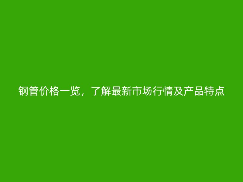 鋼管價格一覽，了解最新市場行情及產(chǎn)品特點