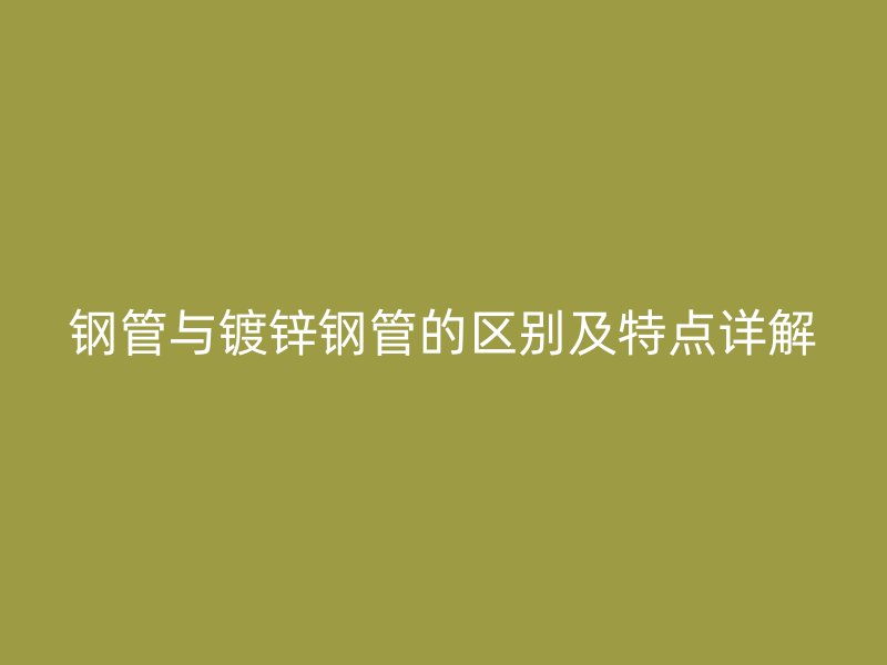 鋼管與鍍鋅鋼管的區(qū)別及特點詳解