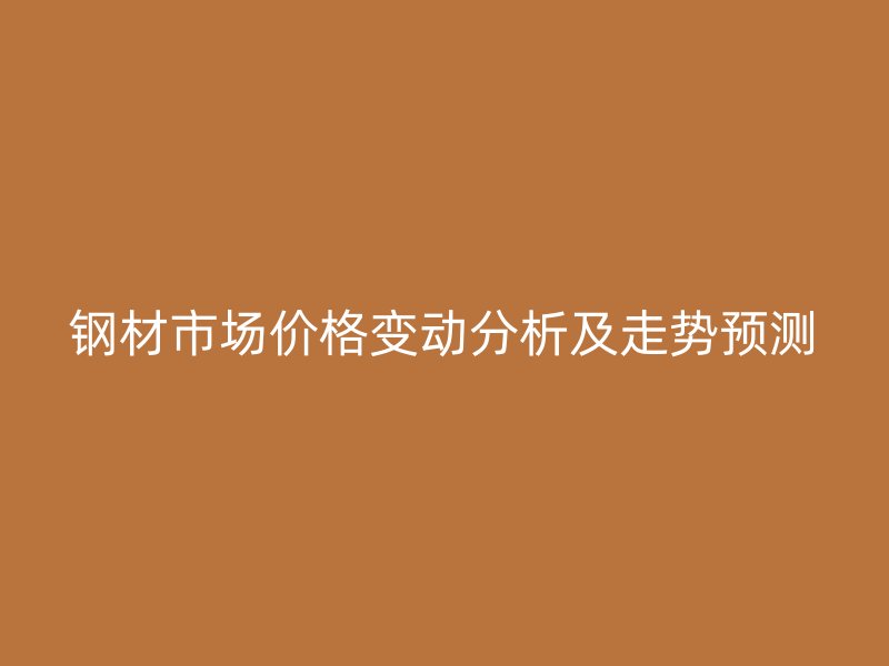 鋼材市場價(jià)格變動(dòng)分析及走勢(shì)預(yù)測