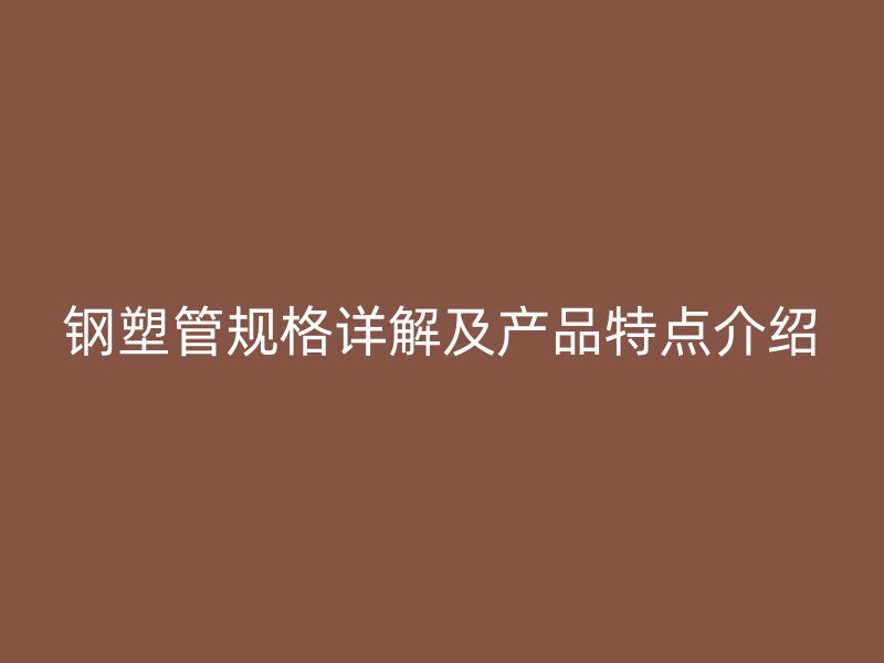 鋼塑管規(guī)格詳解及產(chǎn)品特點(diǎn)介紹