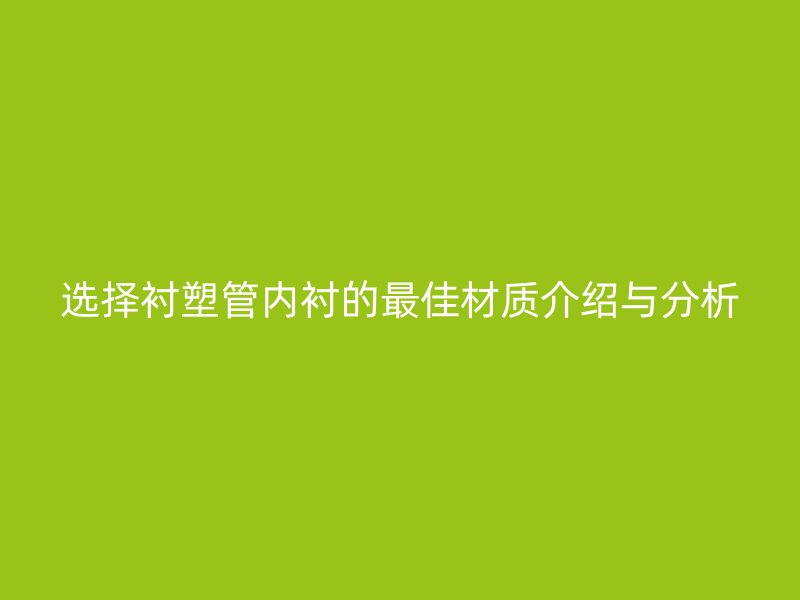 選擇襯塑管內(nèi)襯的最佳材質(zhì)介紹與分析