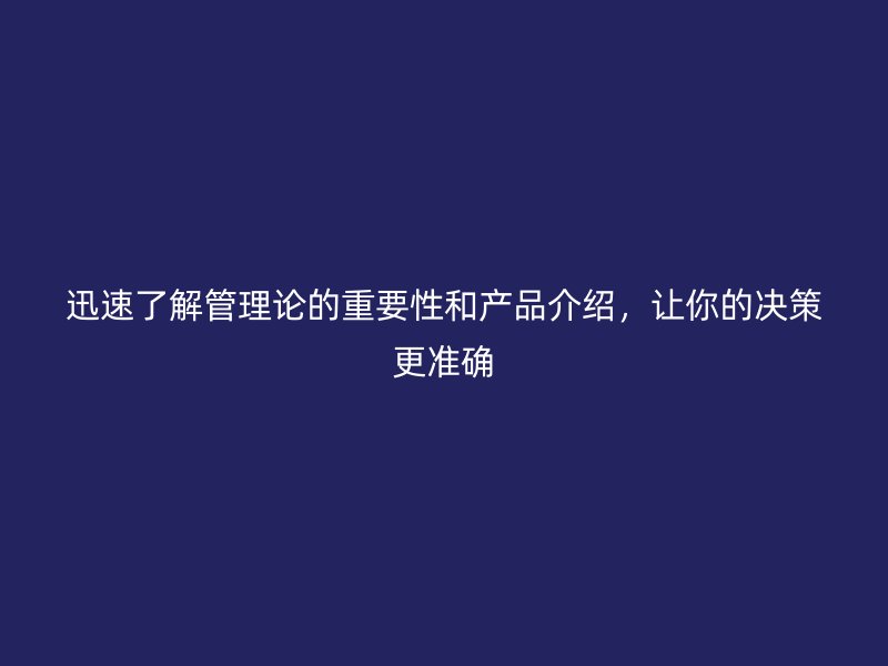 迅速了解管理論的重要性和產(chǎn)品介紹，讓你的決策更準確
