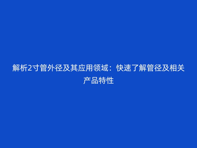 解析2寸管外徑及其應(yīng)用領(lǐng)域:快速了解管徑及相關(guān)產(chǎn)品特性