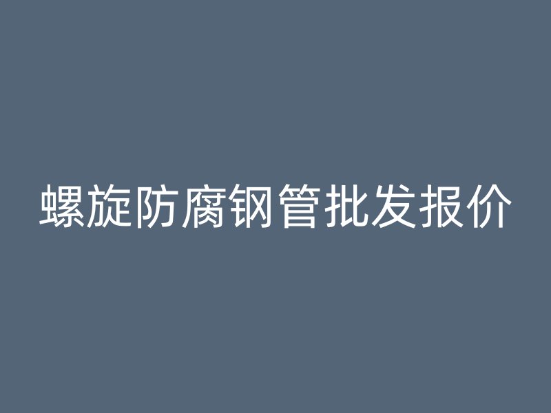 螺旋防腐鋼管批發(fā)報(bào)價(jià)