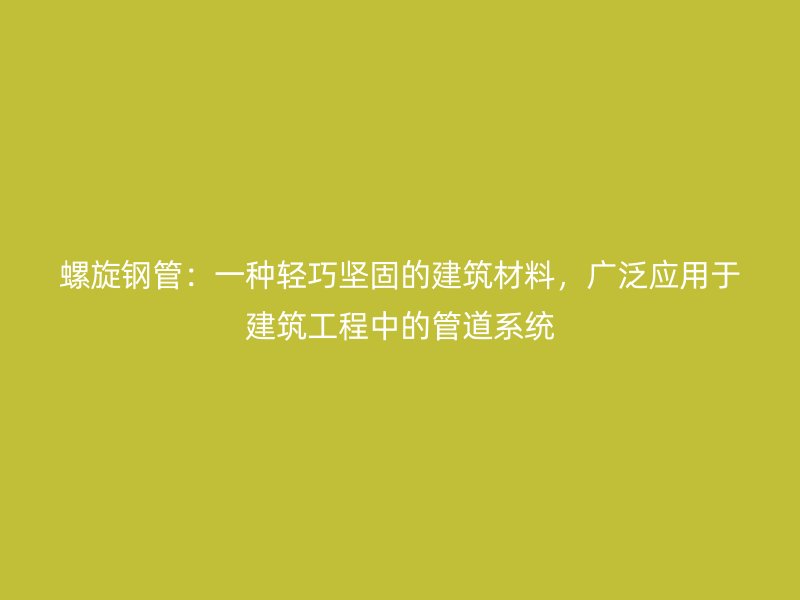 螺旋鋼管：一種輕巧堅(jiān)固的建筑材料，廣泛應(yīng)用于建筑工程中的管道系統(tǒng)