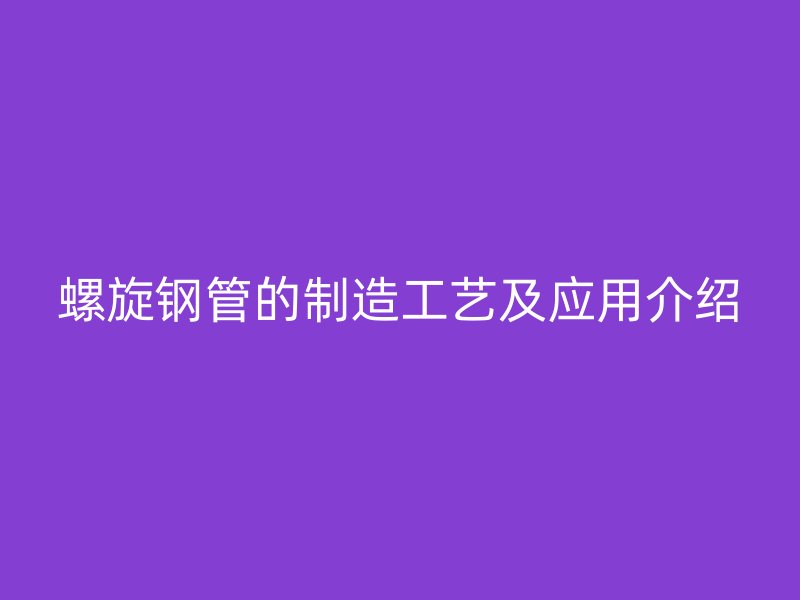 螺旋鋼管的制造工藝及應(yīng)用介紹