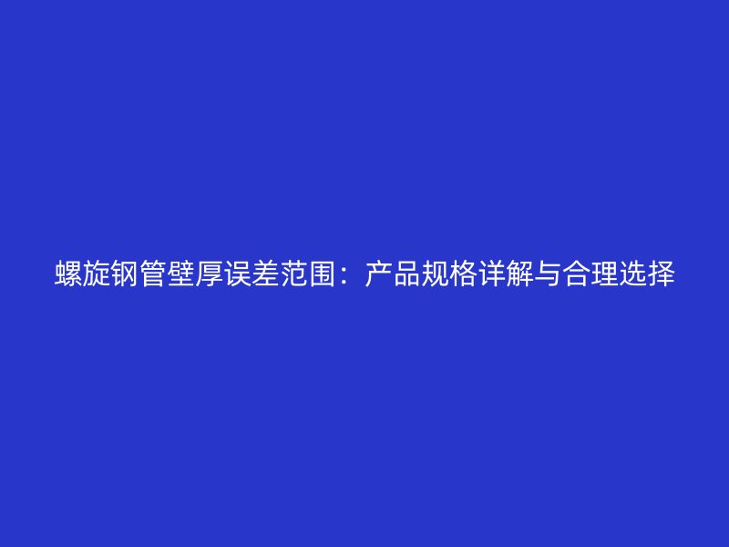 螺旋鋼管壁厚誤差范圍：產(chǎn)品規(guī)格詳解與合理選擇