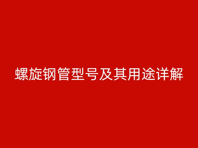 螺旋鋼管型號及其用途詳解