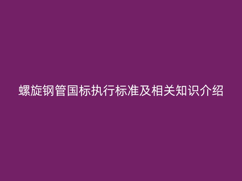 螺旋鋼管國標執(zhí)行標準及相關(guān)知識介紹