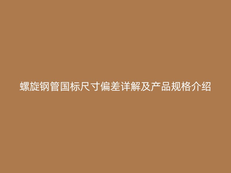 螺旋鋼管國標尺寸偏差詳解及產(chǎn)品規(guī)格介紹