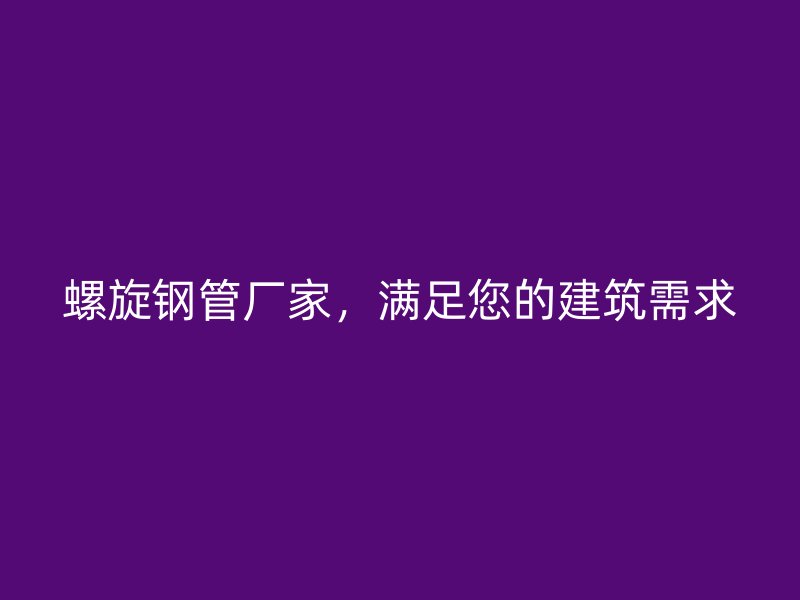 螺旋鋼管廠家，滿足您的建筑需求