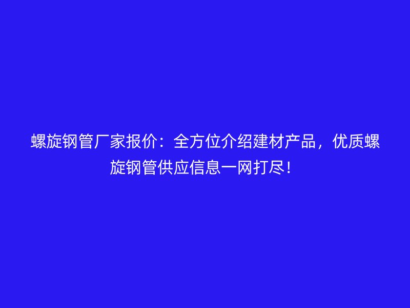 螺旋鋼管廠家報價：全方位介紹建材產(chǎn)品，優(yōu)質(zhì)螺旋鋼管供應(yīng)信息一網(wǎng)打盡！
