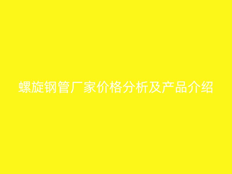 螺旋鋼管廠家價(jià)格分析及產(chǎn)品介紹
