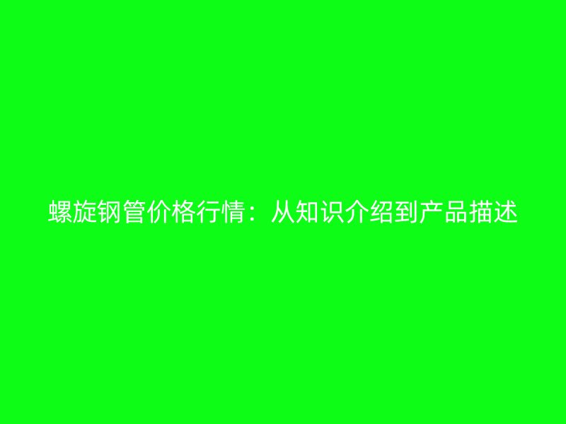 螺旋鋼管價格行情：從知識介紹到產(chǎn)品描述