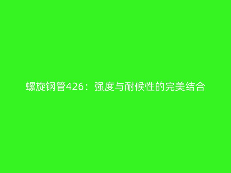 螺旋鋼管426：強度與耐候性的完美結合
