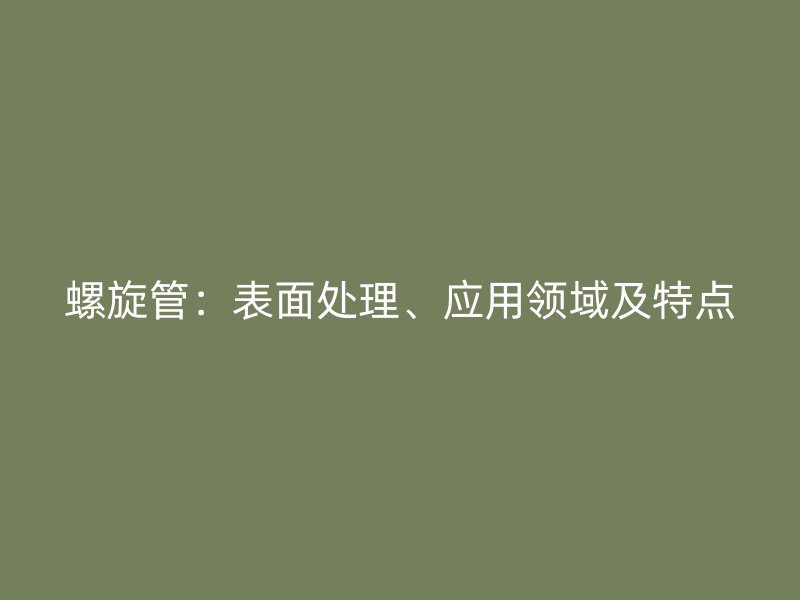 螺旋管:表面處理、應用領域及特點