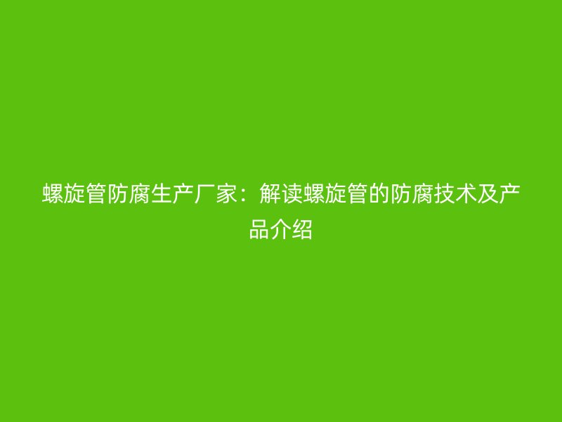 螺旋管防腐生產(chǎn)廠家：解讀螺旋管的防腐技術(shù)及產(chǎn)品介紹