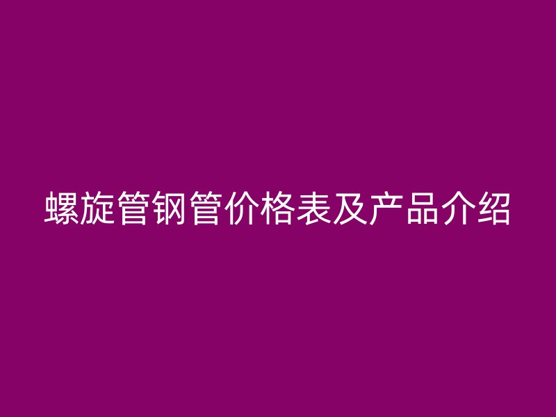 螺旋管鋼管價格表及產(chǎn)品介紹