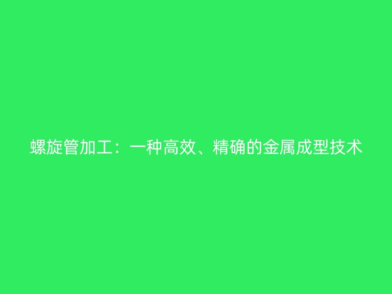 螺旋管加工：一種高效、精確的金屬成型技術(shù)