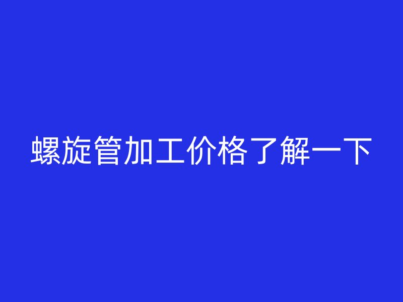 螺旋管加工價格了解一下