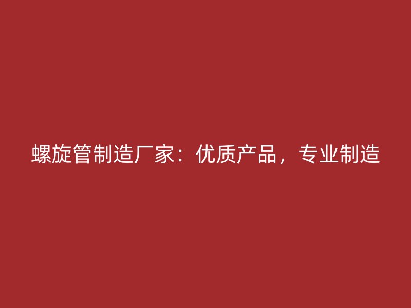 螺旋管制造廠家：優(yōu)質(zhì)產(chǎn)品，專業(yè)制造