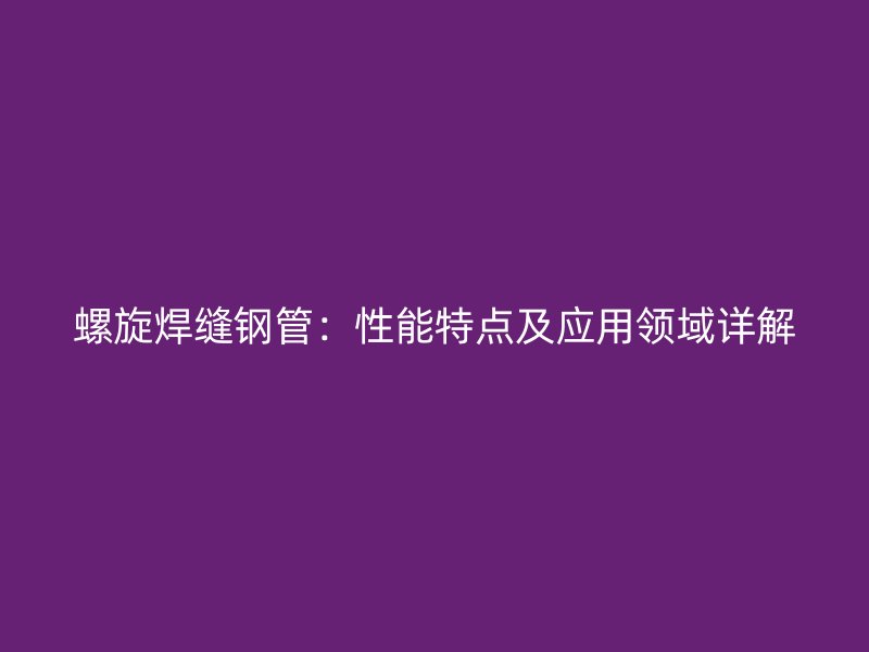 螺旋焊縫鋼管：性能特點(diǎn)及應(yīng)用領(lǐng)域詳解
