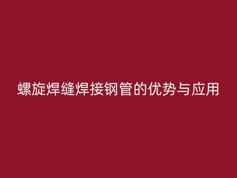 螺旋焊縫焊接鋼管的優(yōu)勢(shì)與應(yīng)用