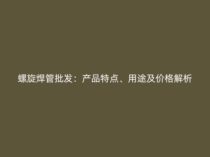 螺旋焊管批發(fā)：產(chǎn)品特點、用途及價格解析