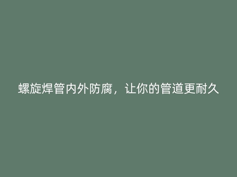 螺旋焊管內(nèi)外防腐,讓你的管道更耐久