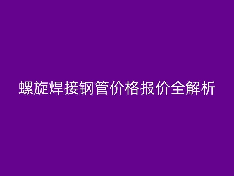 螺旋焊接鋼管價(jià)格報(bào)價(jià)全解析