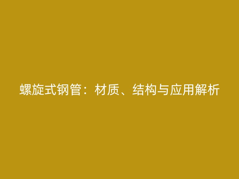 螺旋式鋼管：材質(zhì)、結(jié)構(gòu)與應(yīng)用解析