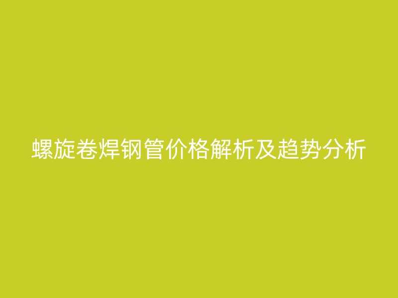 螺旋卷焊鋼管價格解析及趨勢分析