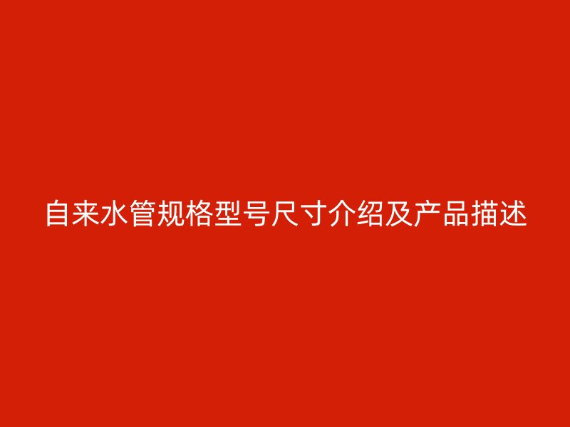 自來水管規(guī)格型號(hào)尺寸介紹及產(chǎn)品描述