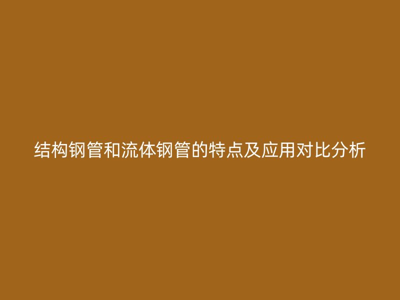 結(jié)構(gòu)鋼管和流體鋼管的特點(diǎn)及應(yīng)用對比分析