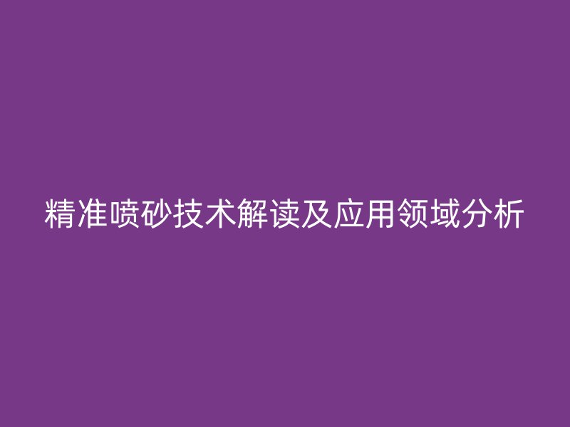 精準(zhǔn)噴砂技術(shù)解讀及應(yīng)用領(lǐng)域分析