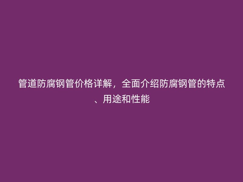 管道防腐鋼管價(jià)格詳解，全面介紹防腐鋼管的特點(diǎn)、用途和性能
