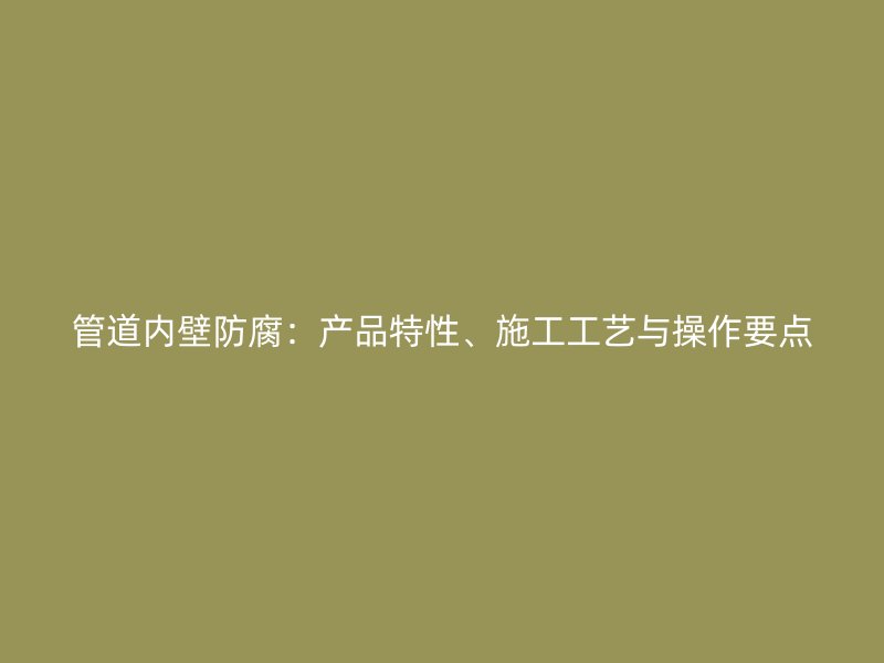 管道內(nèi)壁防腐：產(chǎn)品特性、施工工藝與操作要點(diǎn)