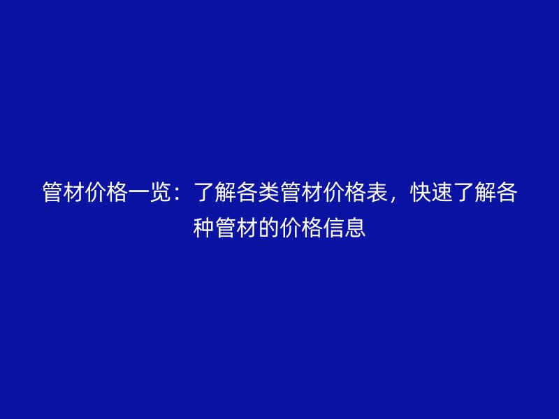 管材價(jià)格一覽：了解各類管材價(jià)格表，快速了解各種管材的價(jià)格信息