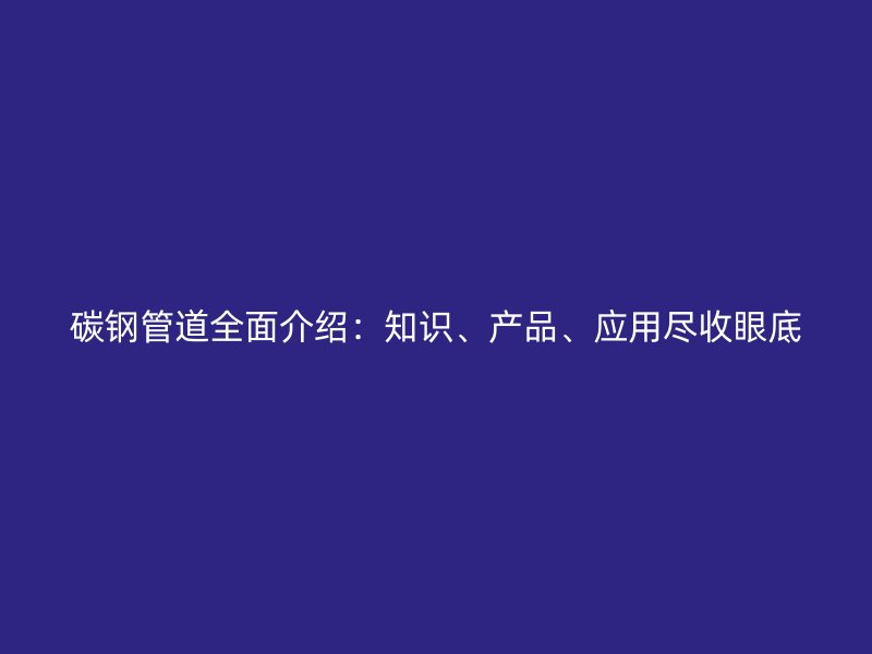 碳鋼管道全面介紹：知識(shí)、產(chǎn)品、應(yīng)用盡收眼底