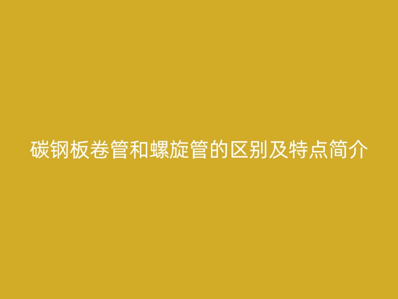 碳鋼板卷管和螺旋管的區(qū)別及特點(diǎn)簡介