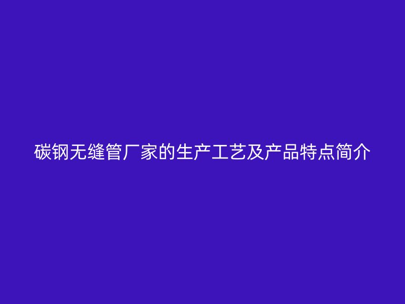 碳鋼無縫管廠家的生產(chǎn)工藝及產(chǎn)品特點簡介