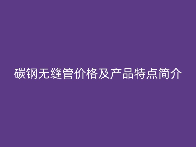 碳鋼無縫管價格及產品特點簡介