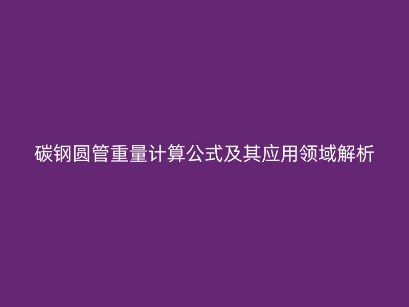 碳鋼圓管重量計(jì)算公式及其應(yīng)用領(lǐng)域解析