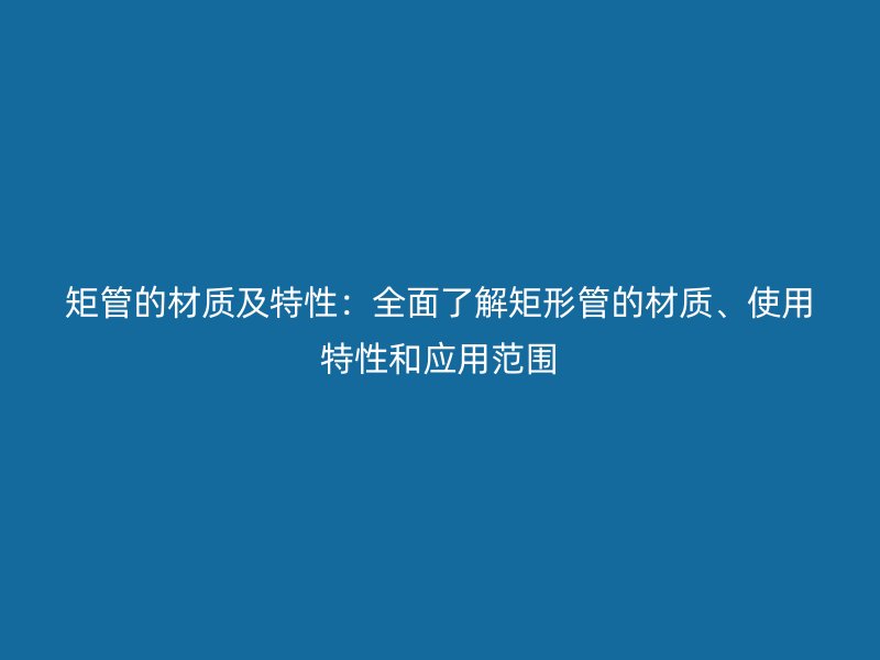 矩管的材質(zhì)及特性：全面了解矩形管的材質(zhì)、使用特性和應(yīng)用范圍