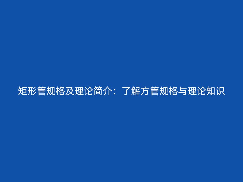 矩形管規(guī)格及理論簡(jiǎn)介：了解方管規(guī)格與理論知識(shí)