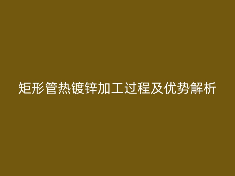 矩形管熱鍍鋅加工過程及優(yōu)勢解析