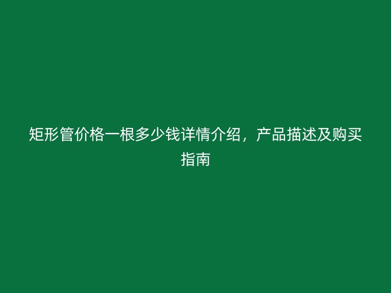 矩形管價格一根多少錢詳情介紹，產品描述及購買指南