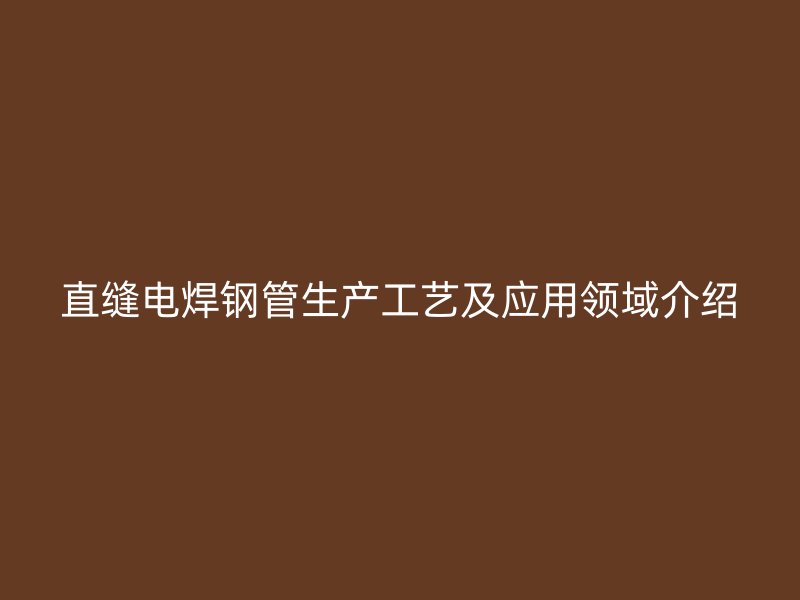 直縫電焊鋼管生產(chǎn)工藝及應(yīng)用領(lǐng)域介紹