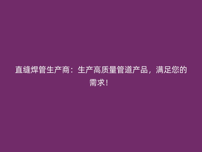 直縫焊管生產(chǎn)商：生產(chǎn)高質(zhì)量管道產(chǎn)品，滿足您的需求！
