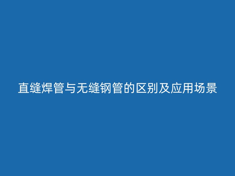 直縫焊管與無縫鋼管的區(qū)別及應(yīng)用場景